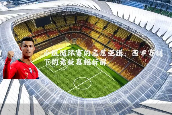 小组循环赛的底层逻辑：西甲赛制下的竞技真相拆解
