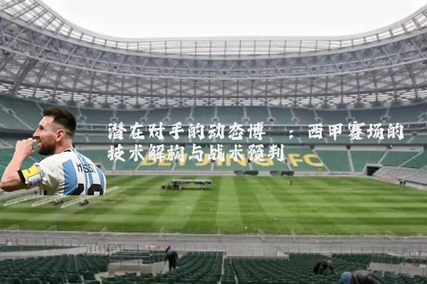 潜在对手的动态博弈：西甲赛场的技术解构与战术预判