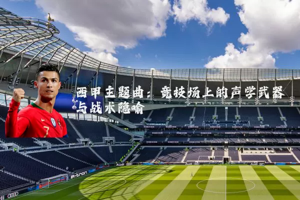 西甲主题曲：竞技场上的声学武器与战术隐喻