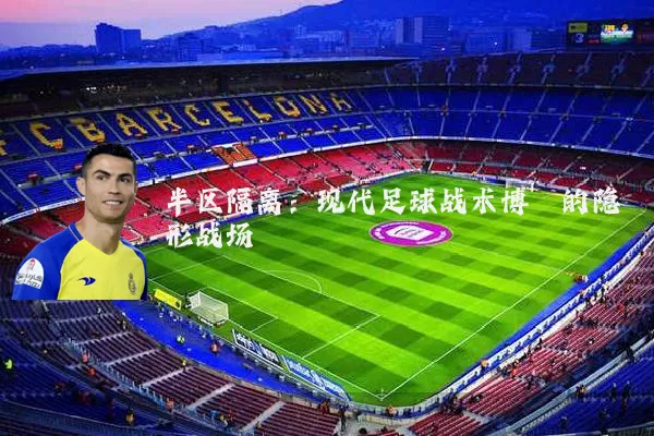 半区隔离:现代足球战术博弈的隐形战场